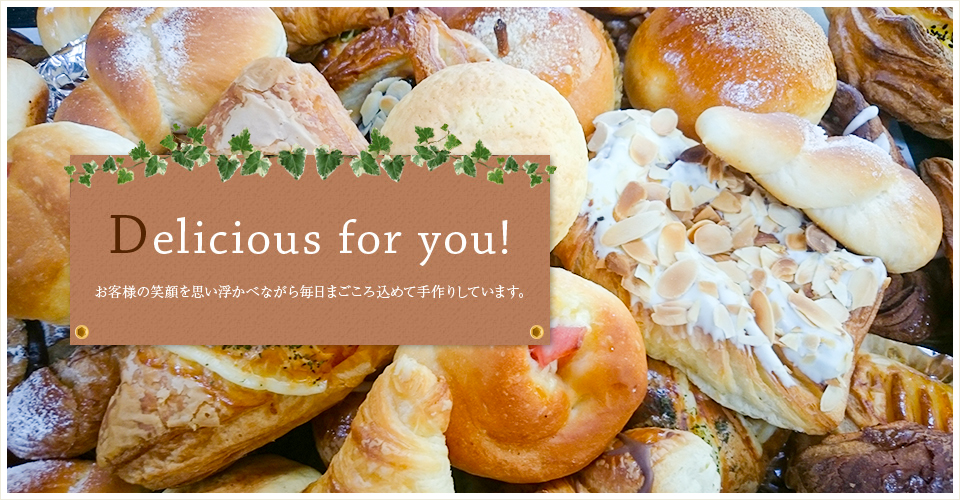 Delicious for you! お客様の笑顔を思い浮かべながら毎日まごころ込めて手作りしています。